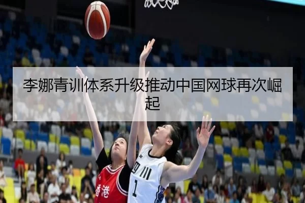 李娜青训体系升级推动中国网球再次崛起