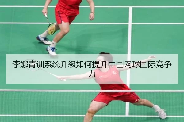 李娜青训系统升级如何提升中国网球国际竞争力