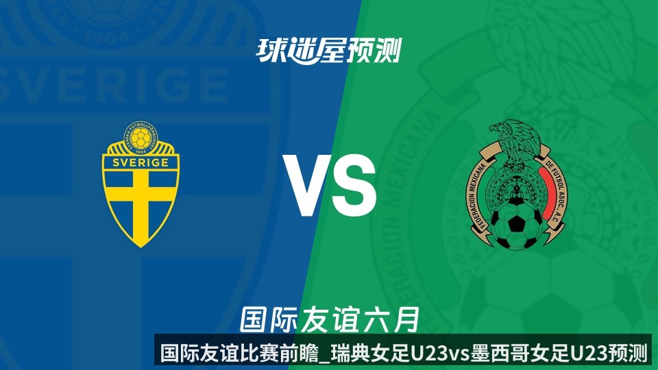 国际友谊比赛前瞻_瑞典女足U23vs墨西哥女足U23预测分析_2026年06月09日_