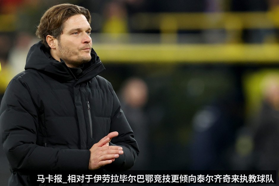马卡报_相对于伊劳拉毕尔巴鄂竞技更倾向泰尔齐奇来执教球队